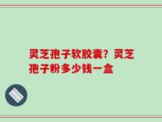 灵芝孢子软胶囊？灵芝孢子粉多少钱一盒