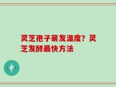 灵芝孢子萌发温度？灵芝发酵最快方法