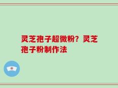 灵芝孢子超微粉？灵芝孢子粉制作法