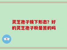 灵芝孢子镜下形态？好的灵芝孢子粉是苦的吗