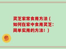 灵芝家常食用方法 (如何在家中食用灵芝：简单实用的方法！)
