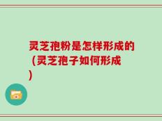 灵芝孢粉是怎样形成的 (灵芝孢子如何形成)