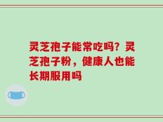 灵芝孢子能常吃吗？灵芝孢子粉，健康人也能长期服用吗