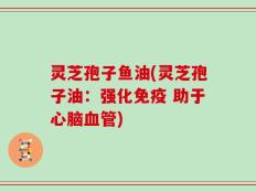 灵芝孢子鱼油(灵芝孢子油：强化免疫 助于心脑血管)