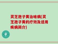 灵芝孢子黄治啥病(灵芝孢子黄的疗效及适用疾病简介)
