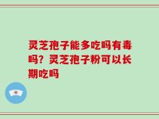 灵芝孢子能多吃吗有毒吗？灵芝孢子粉可以长期吃吗