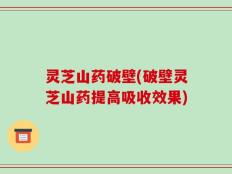 灵芝山药破壁(破壁灵芝山药提高吸收效果)