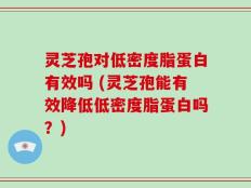 灵芝孢对低密度脂蛋白有效吗 (灵芝孢能有效降低低密度脂蛋白吗？)
