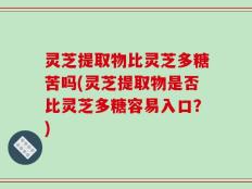 灵芝提取物比灵芝多糖苦吗(灵芝提取物是否比灵芝多糖容易入口？)
