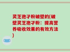 灵芝孢孑粉破壁的(破壁灵芝孢孑粉：提高营养吸收效果的有效方法)