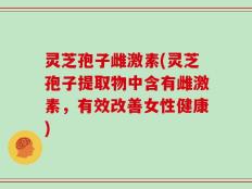 灵芝孢子雌激素(灵芝孢子提取物中含有雌激素，有效改善女性健康)