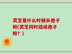 灵芝是什么时候长孢子粉(灵芝何时结成孢子粉？)