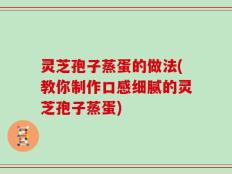 灵芝孢子蒸蛋的做法(教你制作口感细腻的灵芝孢子蒸蛋)