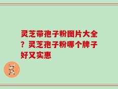 灵芝带孢子粉图片大全？灵芝孢子粉哪个牌子好又实惠