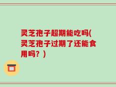 灵芝孢子超期能吃吗(灵芝孢子过期了还能食用吗？)