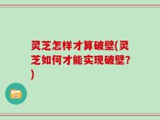 灵芝怎样才算破壁(灵芝如何才能实现破壁？)
