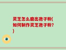 灵芝怎么磨出孢子粉(如何制作灵芝孢子粉？)