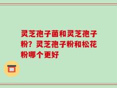 灵芝孢子菌和灵芝孢子粉？灵芝孢子粉和松花粉哪个更好