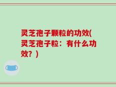 灵芝孢子颗粒的功效(灵芝孢子粒：有什么功效？)