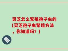 灵芝怎么繁殖孢子虫的(灵芝孢子虫繁殖方法，你知道吗？)