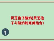 灵芝孢子酸奶(灵芝孢子与酸奶的完美结合)