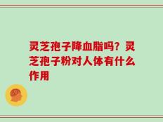 灵芝孢子降血脂吗？灵芝孢子粉对人体有什么作用