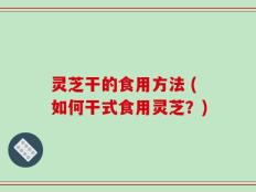 灵芝干的食用方法 (如何干式食用灵芝？)