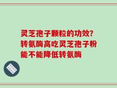 灵芝孢子颗粒的功效？转氨酶高吃灵芝孢子粉能不能降低转氨酶