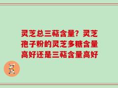 灵芝总三萜含量？灵芝孢子粉的灵芝多糖含量高好还是三萜含量高好