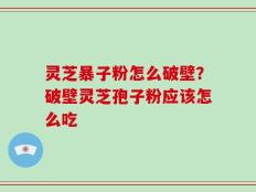 灵芝暴子粉怎么破壁？破壁灵芝孢子粉应该怎么吃