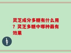 灵芝成分多糖有什么用？灵芝多糖中哪种最有效果
