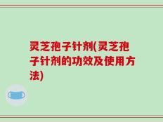灵芝孢子针剂(灵芝孢子针剂的功效及使用方法)