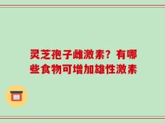 灵芝孢子雌激素？有哪些食物可增加雄性激素
