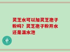 灵芝水可以加灵芝孢子粉吗？灵芝孢子粉开水还是温水泡