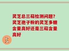 灵芝总三萜检测问题？灵芝孢子粉的灵芝多糖含量高好还是三萜含量高好