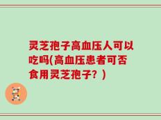 灵芝孢子高血压人可以吃吗(高血压患者可否食用灵芝孢子？)