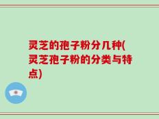 灵芝的孢子粉分几种(灵芝孢子粉的分类与特点)