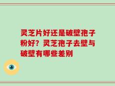 灵芝片好还是破壁孢子粉好？灵芝孢子去壁与破壁有哪些差别