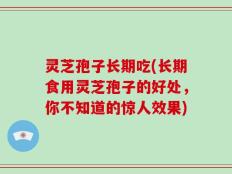 灵芝孢子长期吃(长期食用灵芝孢子的好处，你不知道的惊人效果)