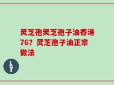 灵芝孢灵芝孢子油香港76？灵芝孢子油正宗做法