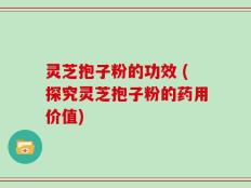 灵芝抱子粉的功效 (探究灵芝抱子粉的药用价值)