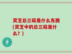 灵芝总三萜是什么东西(灵芝中的总三萜是什么？)