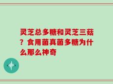 灵芝总多糖和灵芝三菇？食用菌真菌多糖为什么那么神奇
