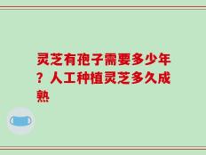灵芝有孢子需要多少年？人工种植灵芝多久成熟