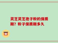 灵芝灵芝孢子粉的保质期？粉子保质期多久