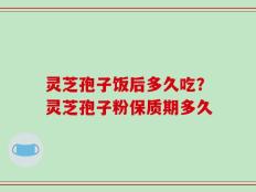 灵芝孢子饭后多久吃？灵芝孢子粉保质期多久