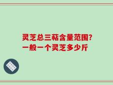灵芝总三萜含量范围？一般一个灵芝多少斤
