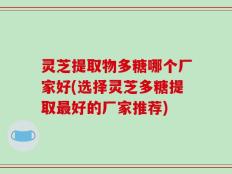 灵芝提取物多糖哪个厂家好(选择灵芝多糖提取最好的厂家推荐)