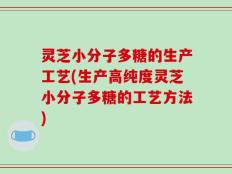灵芝小分子多糖的生产工艺(生产高纯度灵芝小分子多糖的工艺方法)