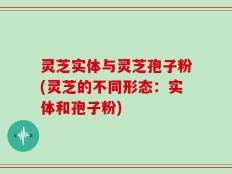 灵芝实体与灵芝孢子粉(灵芝的不同形态：实体和孢子粉)